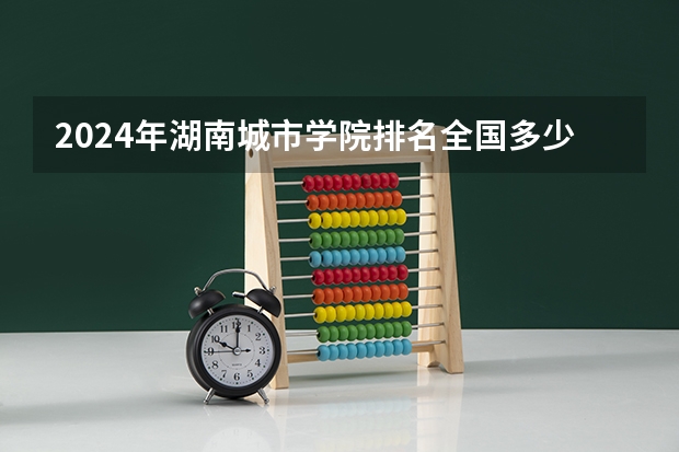 2024年湖南城市学院排名全国多少