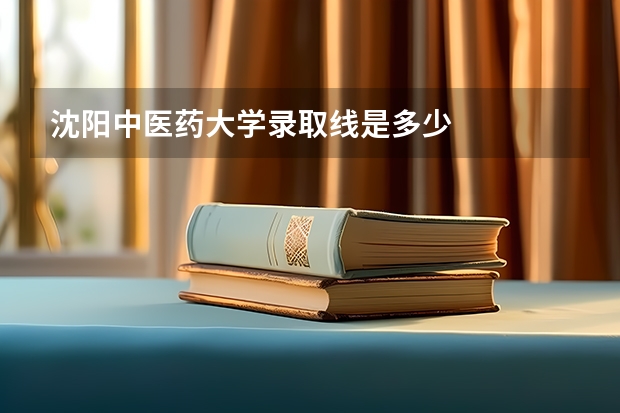 沈阳中医药大学录取线是多少