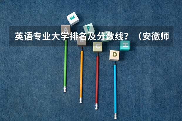 英语专业大学排名及分数线？（安徽师范大学附属外国语学校分数线）