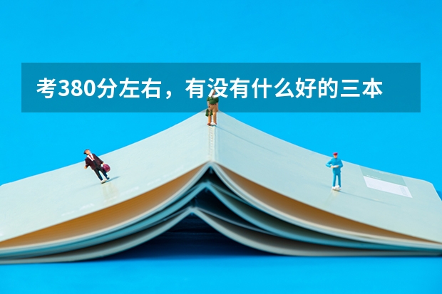 考380分左右,有没有什么好的三本或专科学校(211)工程啊?!要考上三本一般至少要多少分?!