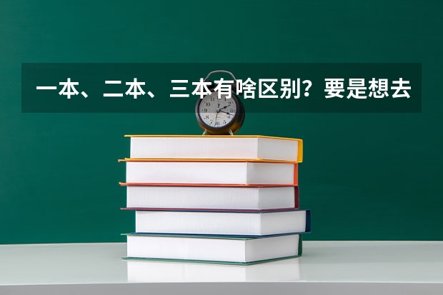 一本、二本、三本有啥区别？要是想去美国留学的话，有什么好的方式推荐么！？