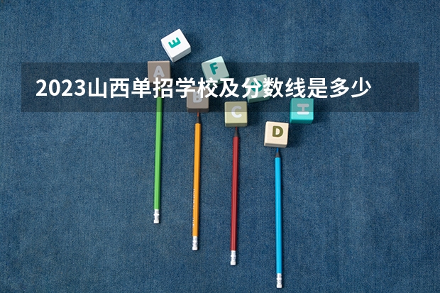 2023山西单招学校及分数线是多少啊
