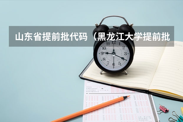 山东省提前批代码（黑龙江大学提前批专业代码）