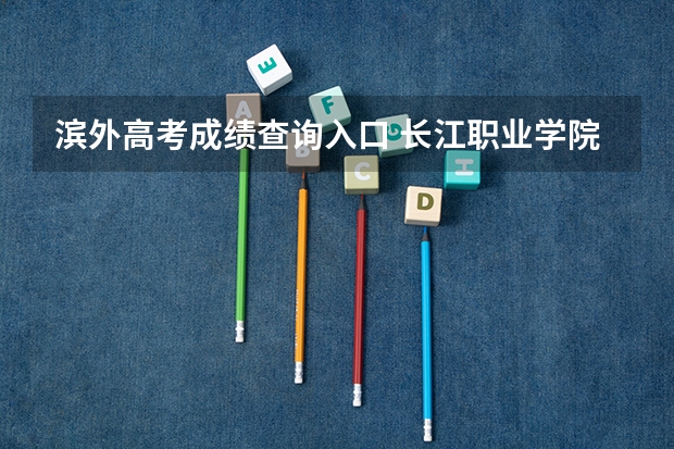 滨外高考成绩查询入口 长江职业学院教务处登录入口