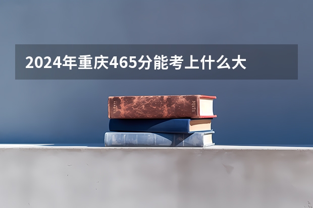 2024年重庆465分能考上什么大学？
