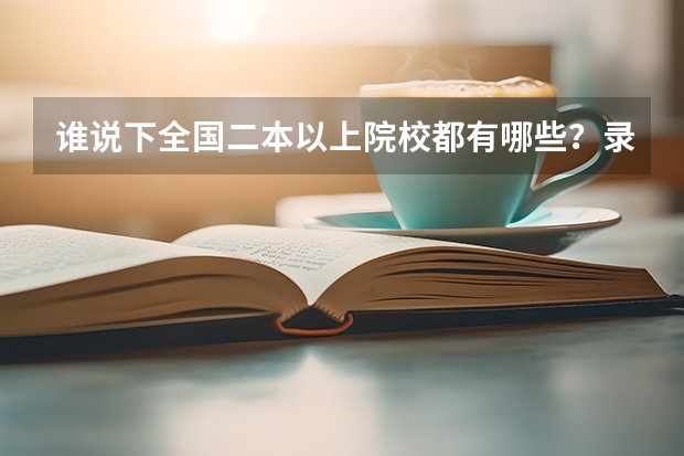 谁说下全国二本以上院校都有哪些？录取分数线是多少？