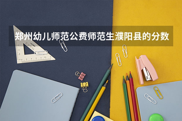 郑州幼儿师范公费师范生濮阳县的分数线多少