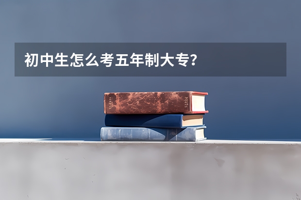初中生怎么考五年制大专？