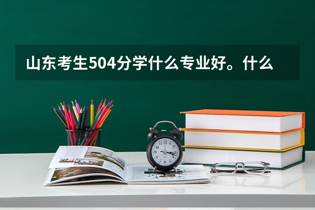 山东考生504分学什么专业好。什么学校