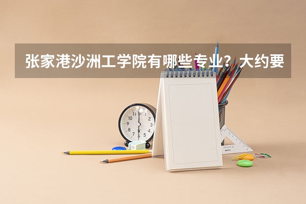 张家港沙洲工学院有哪些专业？大约要多少分才能上到？