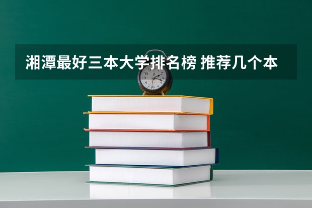 湘潭最好三本大学排名榜 推荐几个本3好学校