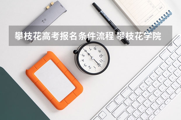 攀枝花高考报名条件流程 攀枝花学院成人高考报名入口？