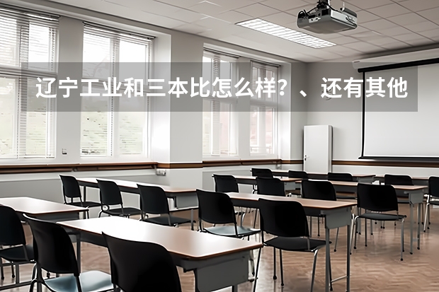 辽宁工业和三本比怎么样？、还有其他的二本院校比怎么样？？谢谢了