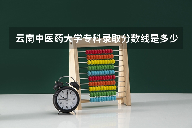 云南中医药大学专科录取分数线是多少？
