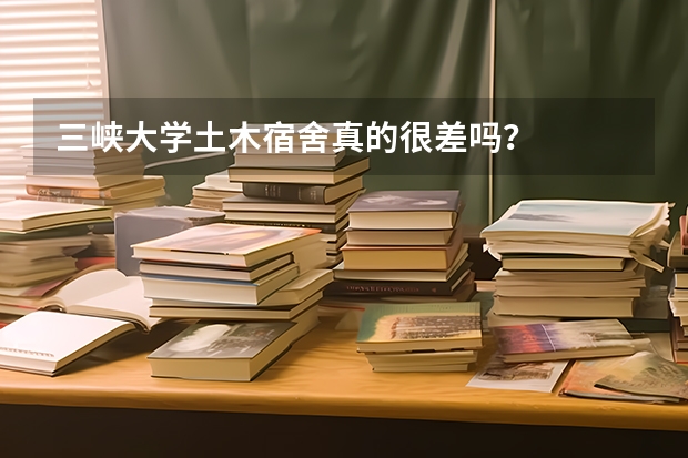 三峡大学土木宿舍真的很差吗？