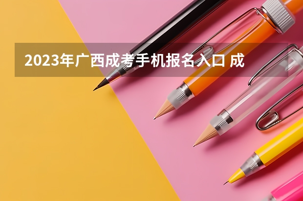 2023年广西成考手机报名入口 成人高考手机怎么报名