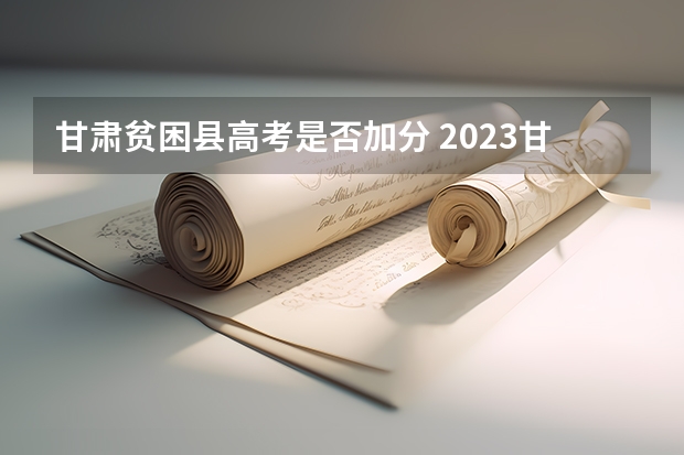 甘肃贫困县高考是否加分 2023甘肃高考少数民族加分政策