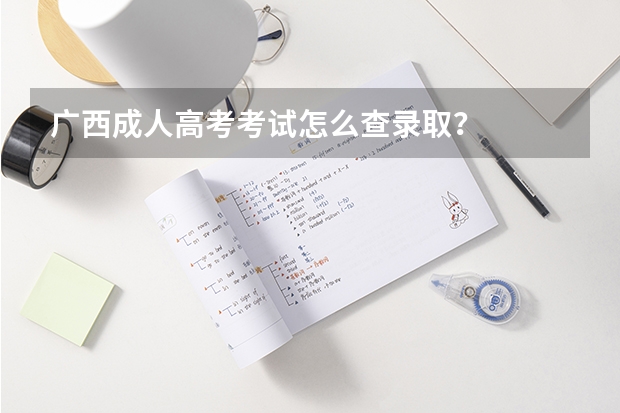 广西成人高考考试怎么查录取？