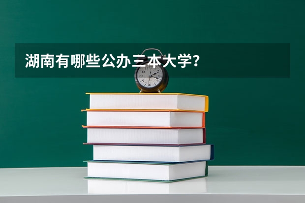 湖南有哪些公办三本大学？