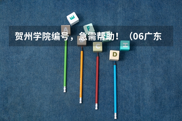 贺州学院编号,急需帮助!(06广东高考三A补录院校名单及其专业)
