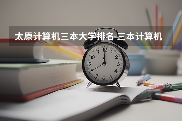 太原计算机三本大学排名 三本计算机专业大学排名及分数线？