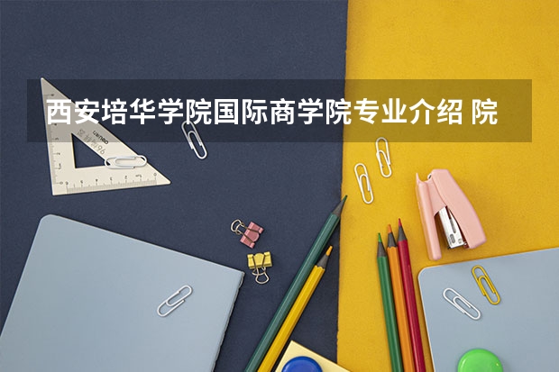 西安培华学院国际商学院专业介绍 院校代码 专业代码 急求