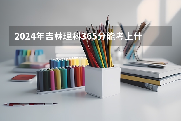 2024年吉林理科365分能考上什么大学?