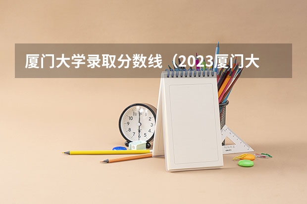 厦门大学录取分数线（2023厦门大学强基计划报名时间及入口）