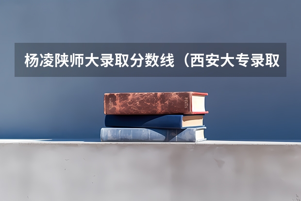 杨凌陕师大录取分数线(西安大专录取分数线)