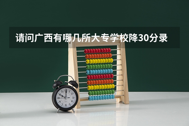 请问广西有哪几所大专学校降30分录取的（广西的大学排名和录取分数线）