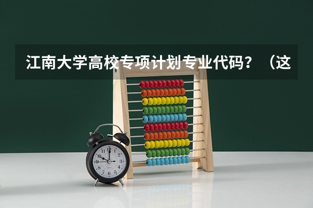 江南大学高校专项计划专业代码?(这么多计算机专业的比较)