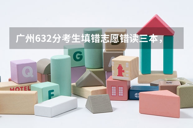 广州632分考生填错志愿错读三本，他该怎么办？