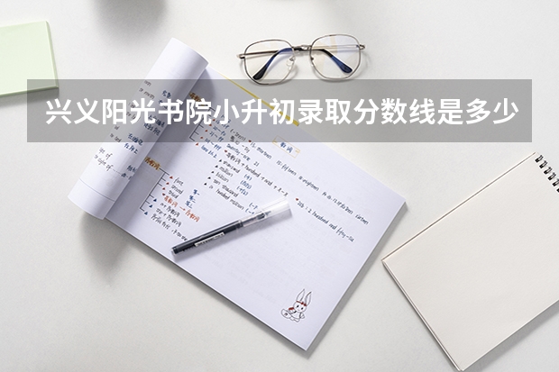 兴义阳光书院小升初录取分数线是多少？