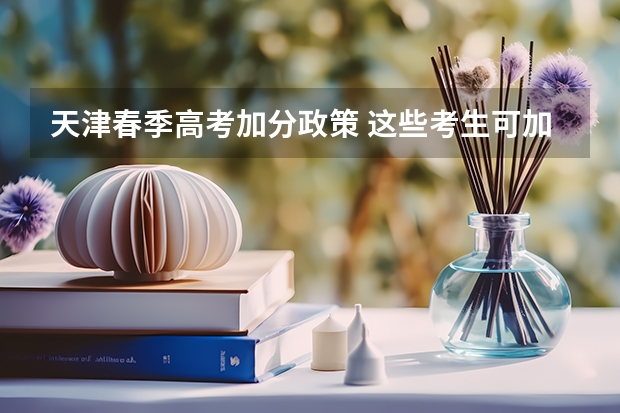 天津春季高考加分政策 这些考生可加分 山东女子学院报考政策解读