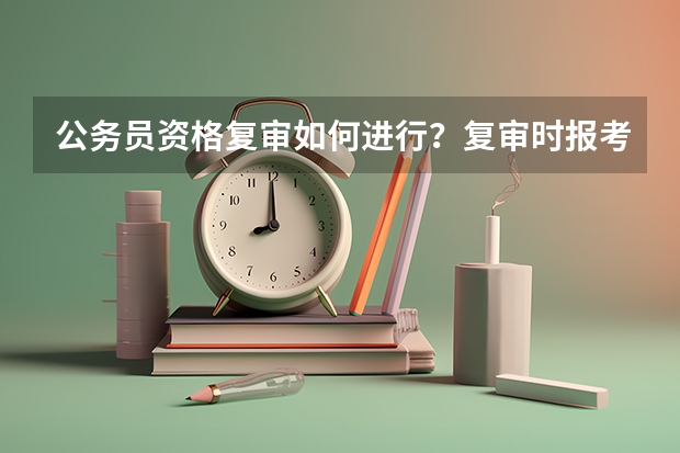 公务员资格复审如何进行？复审时报考者需提供哪些材料？