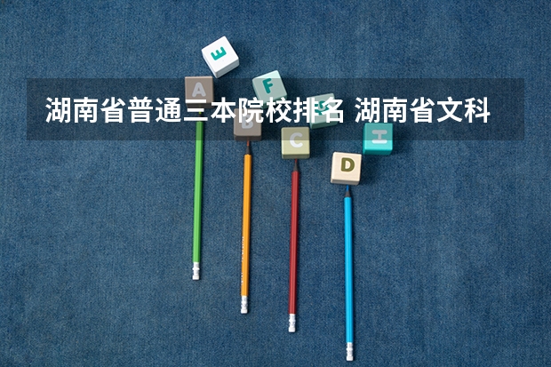 湖南省普通三本院校排名 湖南省文科481分是上个三本好些还是专科好些