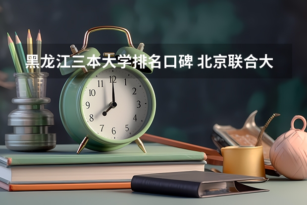 黑龙江三本大学排名口碑 北京联合大学怎样？