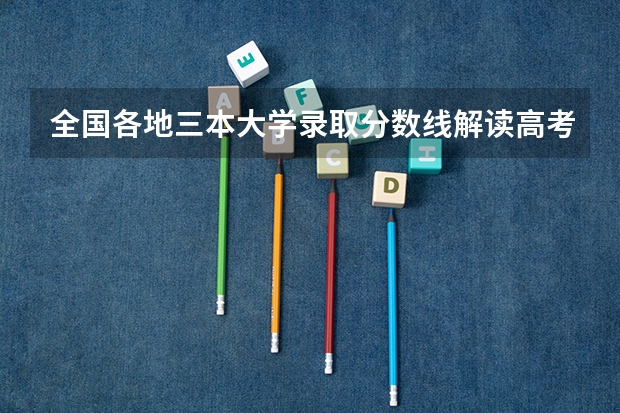 全国各地三本大学录取分数线解读高考三本大学排名及分数线 三本医科大学排名及分数线