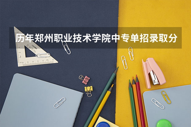 历年郑州职业技术学院中专单招录取分数 郑州职业技术单招分数线