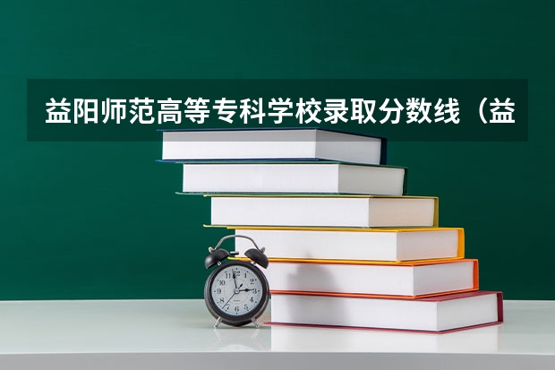 益阳师范高等专科学校录取分数线（益阳医学高等专科学校职高高考分数线）