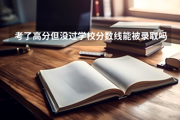 考了高分但没过学校分数线能被录取吗。
