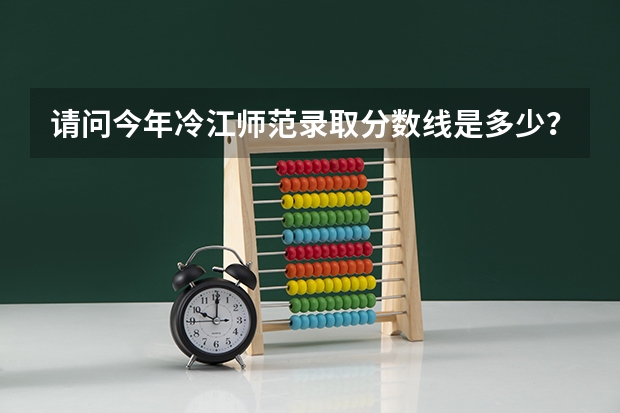 请问今年冷江师范录取分数线是多少？