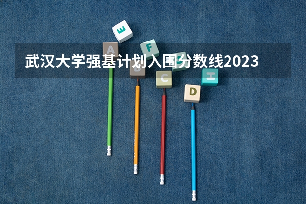 武汉大学强基计划入围分数线2023 武汉大学强基计划通过率