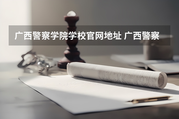 广西警察学院学校官网地址 广西警察学院简介