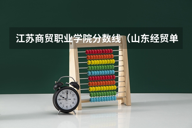 江苏商贸职业学院分数线(山东经贸单招分数线)