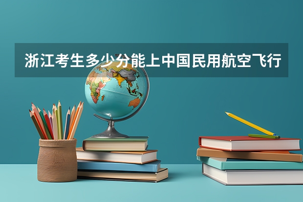 浙江考生多少分能上中国民用航空飞行学院
