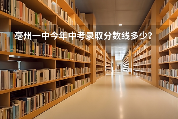 亳州一中今年中考录取分数线多少?