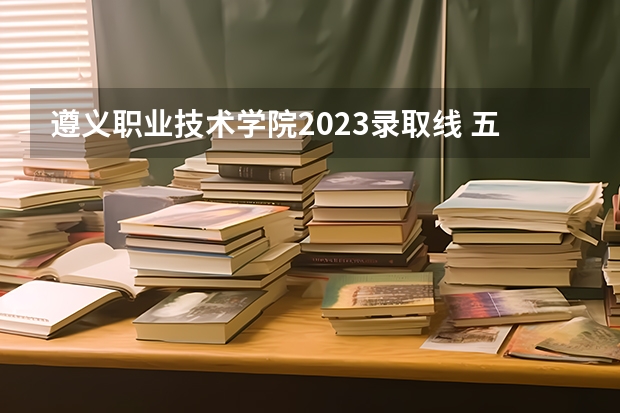 遵义职业技术学院2023录取线 五桂山中专职业技术学院录取分数线