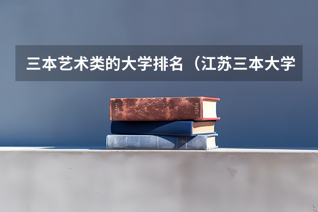 三本艺术类的大学排名（江苏三本大学排名一览表）