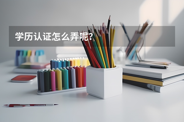 学历认证怎么弄呢?